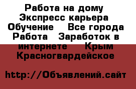 Работа на дому. Экспресс-карьера. Обучение. - Все города Работа » Заработок в интернете   . Крым,Красногвардейское